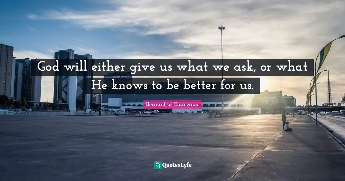 Bernard Of Clairvaux Quotes: "God will either give us what we ask, or what He knows to be better for us."