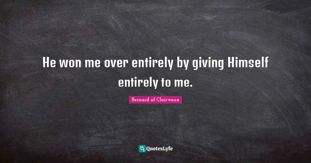 Bernard Of Clairvaux Quotes: "He won me over entirely by giving Himself entirely to me."