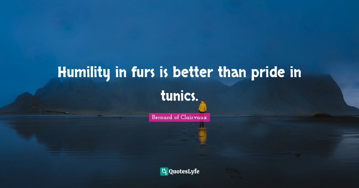 Humility in furs is better than pride in tunics.