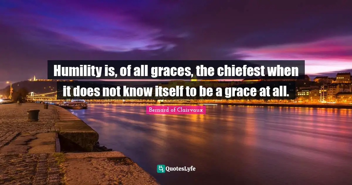 Humility is, of all graces, the chiefest when it does not know itself to be a grace at all.