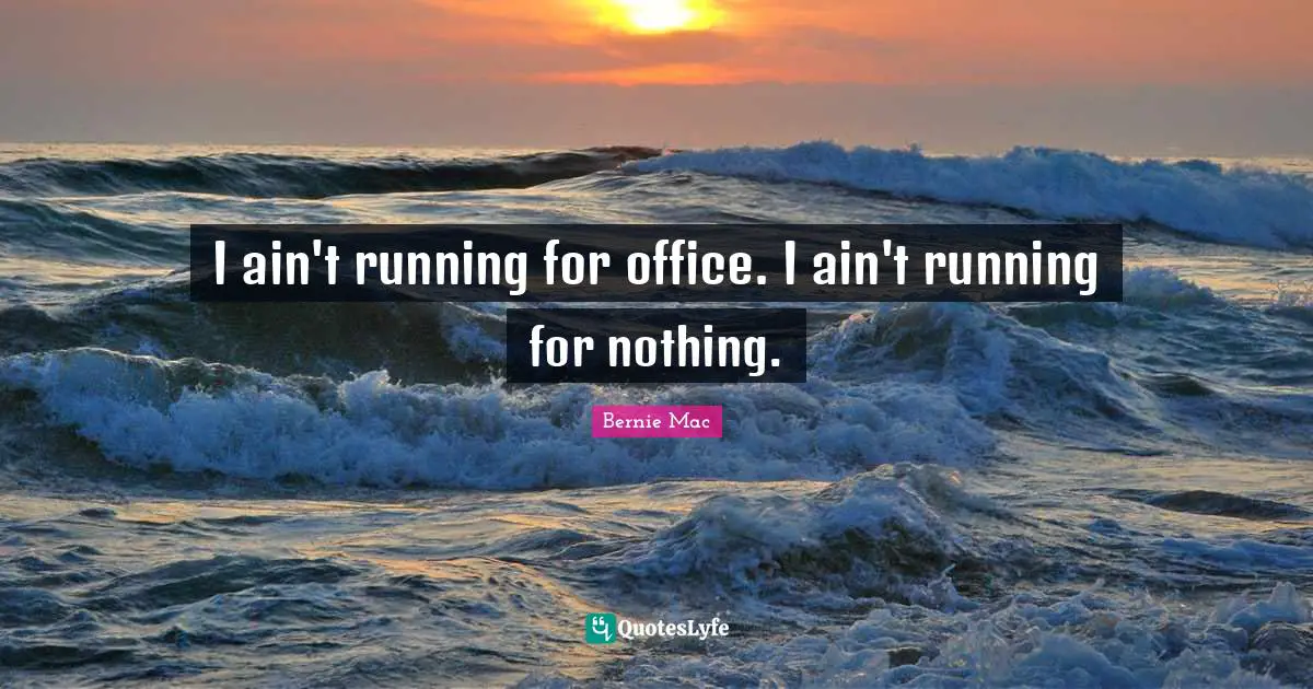 I ain't running for office. I ain't running for nothing.