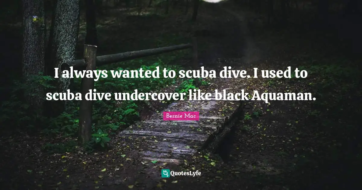 I always wanted to scuba dive. I used to scuba dive undercover like black Aquaman.