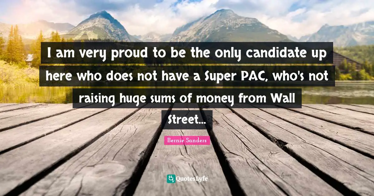 I am very proud to be the only candidate up here who does not have a Super PAC, who's not raising huge sums of money from Wall Street...