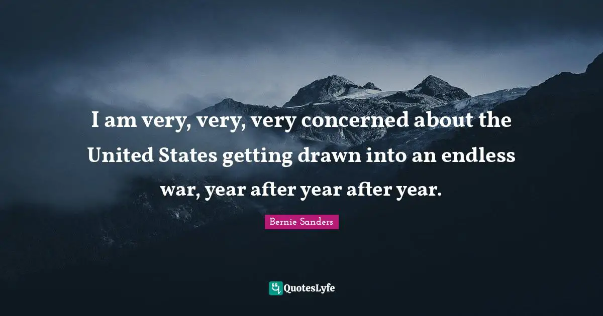 I am very, very, very concerned about the United States getting drawn into an endless war, year after year after year.
