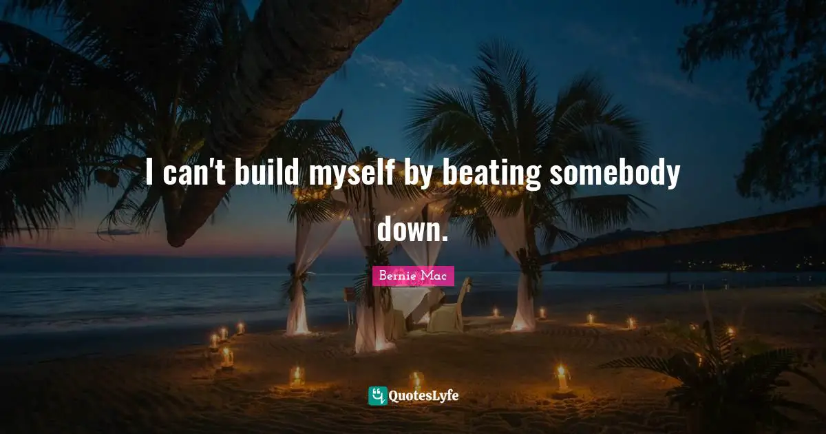 Bernie Mac Quotes: "I can't build myself by beating somebody down."