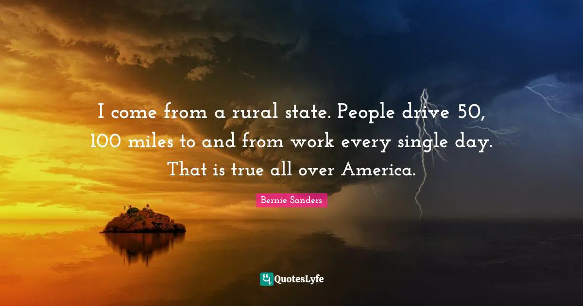 I come from a rural state. People drive 50, 100 miles to and from work every single day. That is true all over America.