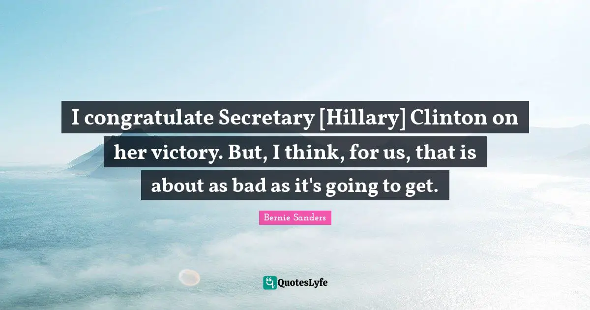 I congratulate Secretary [Hillary] Clinton on her victory. But, I think, for us, that is about as bad as it's going to get.