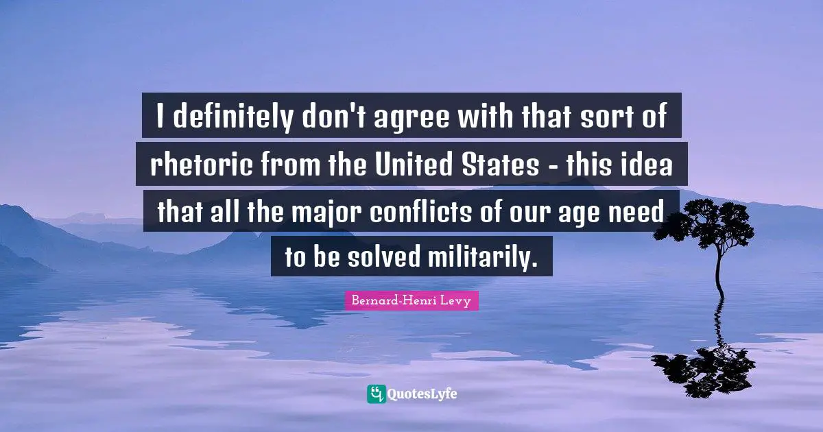 I definitely don't agree with that sort of rhetoric from the United States - this idea that all the major conflicts of our age need to be solved militarily.