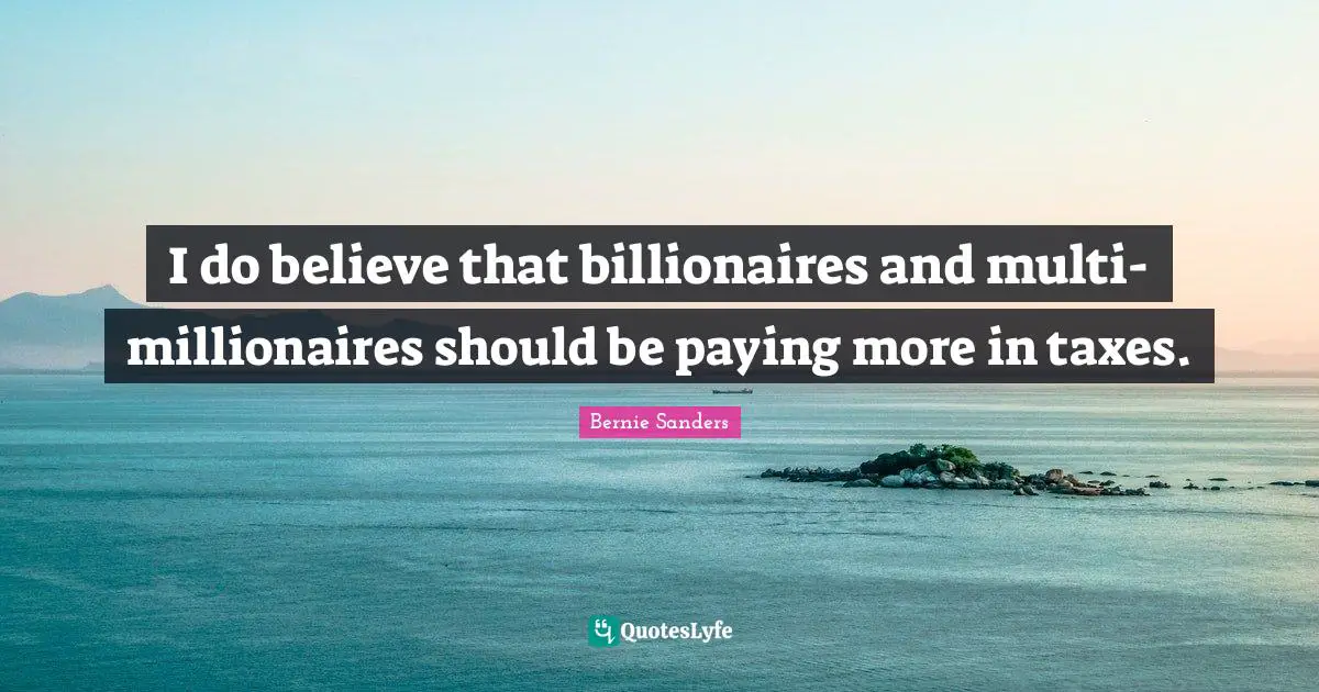 I do believe that billionaires and multi-millionaires should be paying more in taxes.
