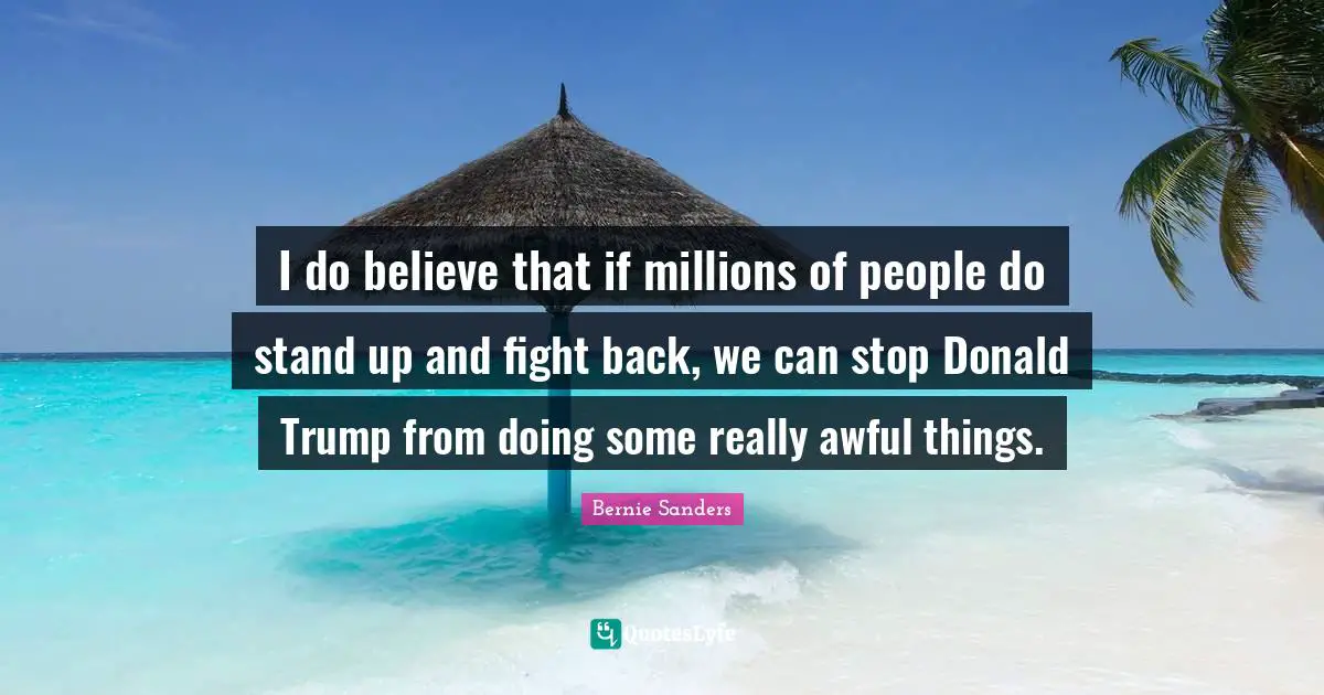 I do believe that if millions of people do stand up and fight back, we can stop Donald Trump from doing some really awful things.