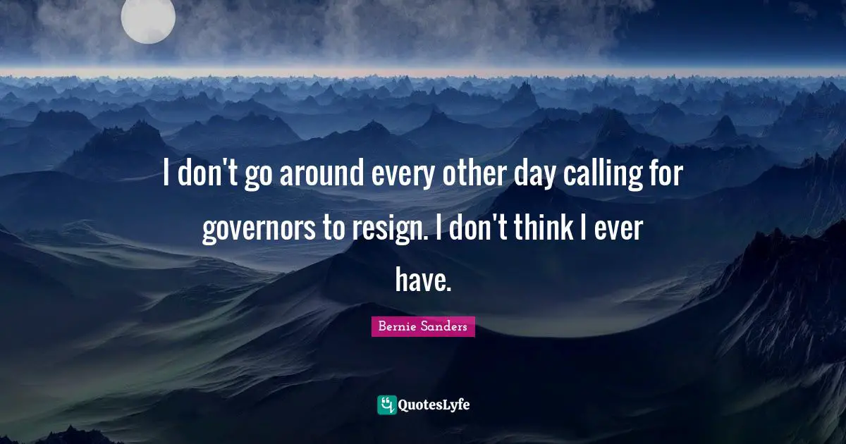 I don't go around every other day calling for governors to resign. I don't think I ever have.