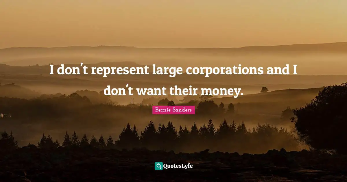 Bernie Sanders Quotes: I don't represent large corporations and I don't want their money.