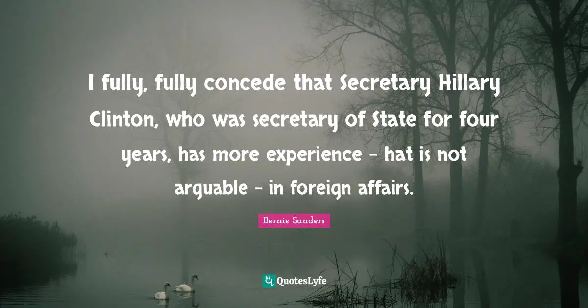 Foreign Affairs Quotes: "I fully, fully concede that Secretary Hillary Clinton, who was secretary of State for four years, has more experience - hat is not arguable - in foreign affairs."