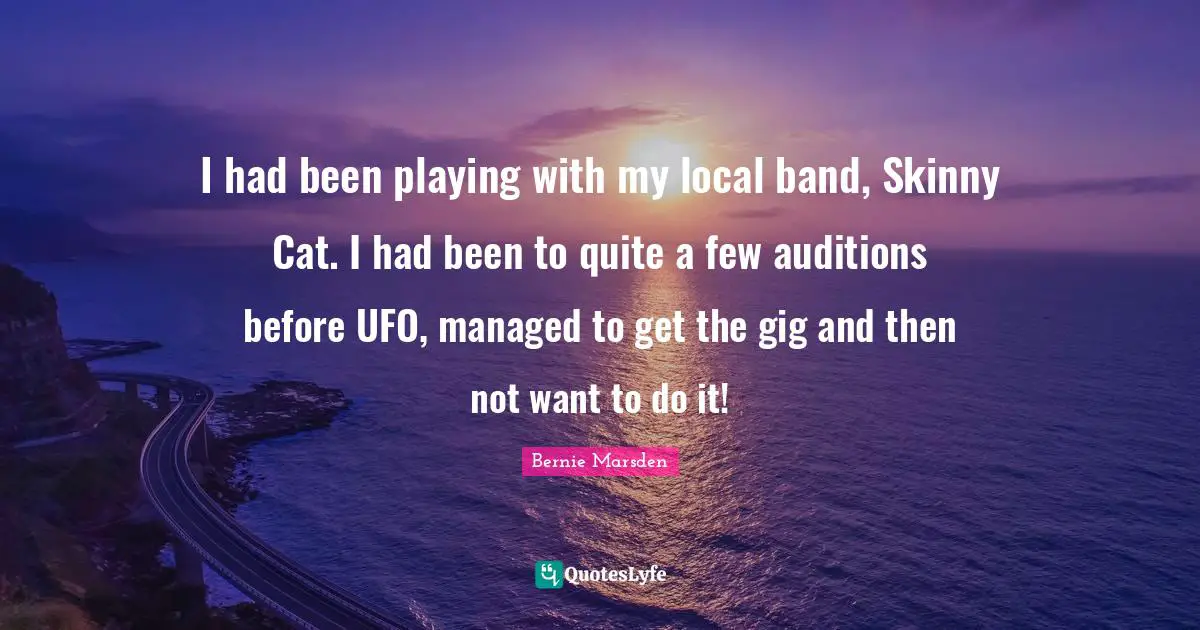 Bernie Marsden Quotes: "I had been playing with my local band, Skinny Cat. I had been to quite a few auditions before UFO, managed to get the gig and then not want to do it!"