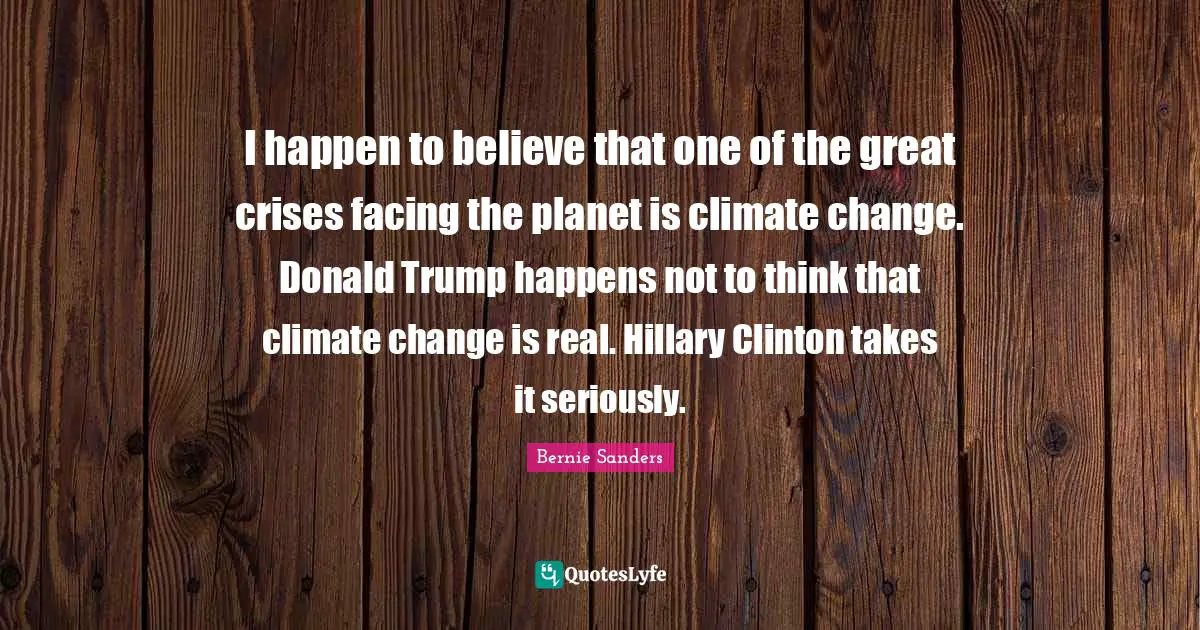 I happen to believe that one of the great crises facing the planet is climate change. Donald Trump happens not to think that climate change is real. Hillary Clinton takes it seriously.