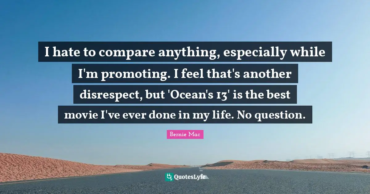 Bernie Mac Quotes: "I hate to compare anything, especially while I'm promoting. I feel that's another disrespect, but 'Ocean's 13' is the best movie I've ever done in my life. No question."
