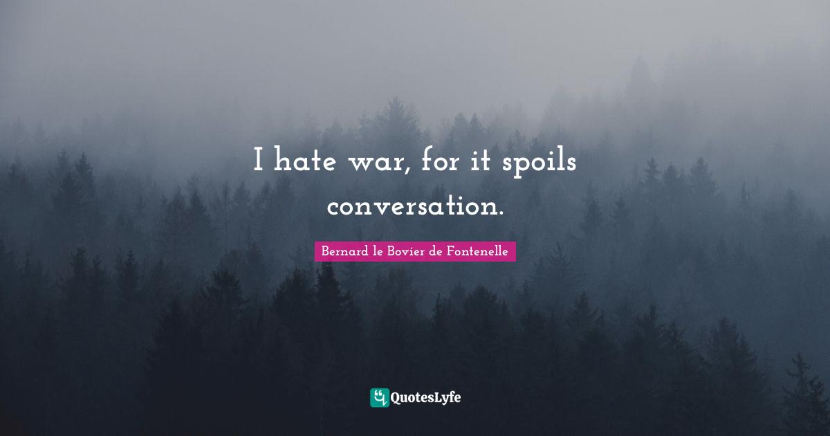 I hate war, for it spoils conversation.