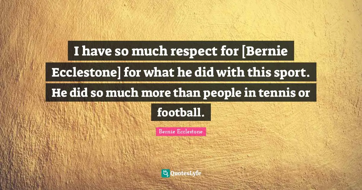 I have so much respect for [Bernie Ecclestone] for what he did with this sport. He did so much more than people in tennis or football.
