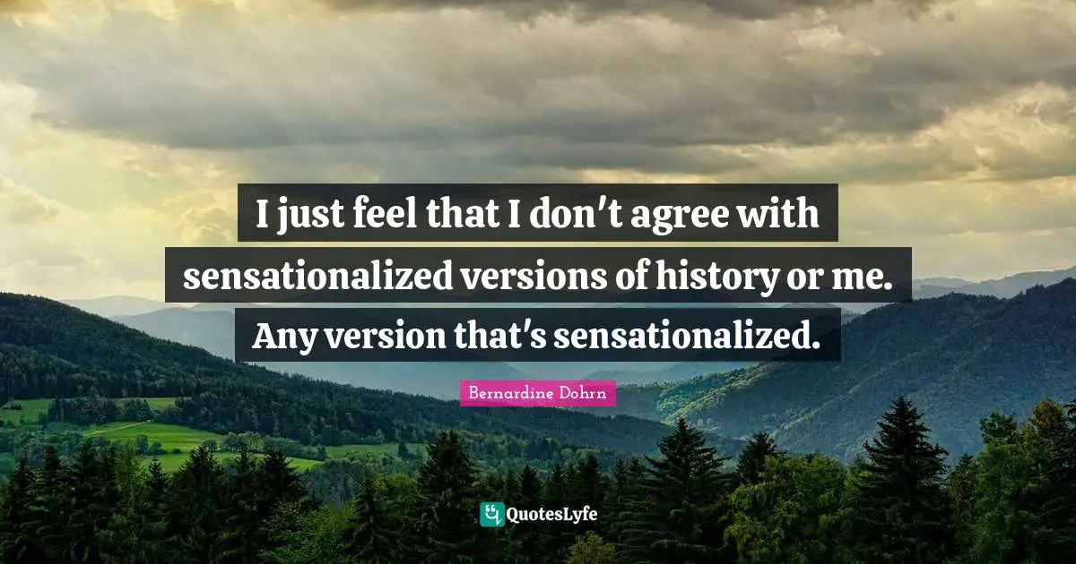 I just feel that I don't agree with sensationalized versions of history or me. Any version that's sensationalized.