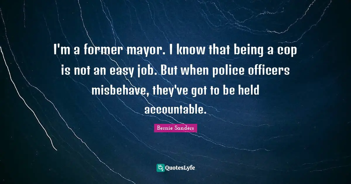 I'm a former mayor. I know that being a cop is not an easy job. But when police officers misbehave, they've got to be held accountable.