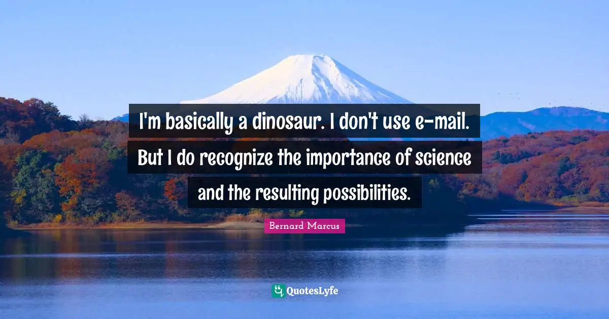 I'm basically a dinosaur. I don't use e-mail. But I do recognize the importance of science and the resulting possibilities.
