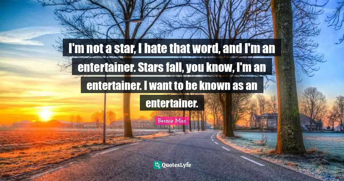I'm not a star, I hate that word, and I'm an entertainer. Stars fall, you know, I'm an entertainer. I want to be known as an entertainer.