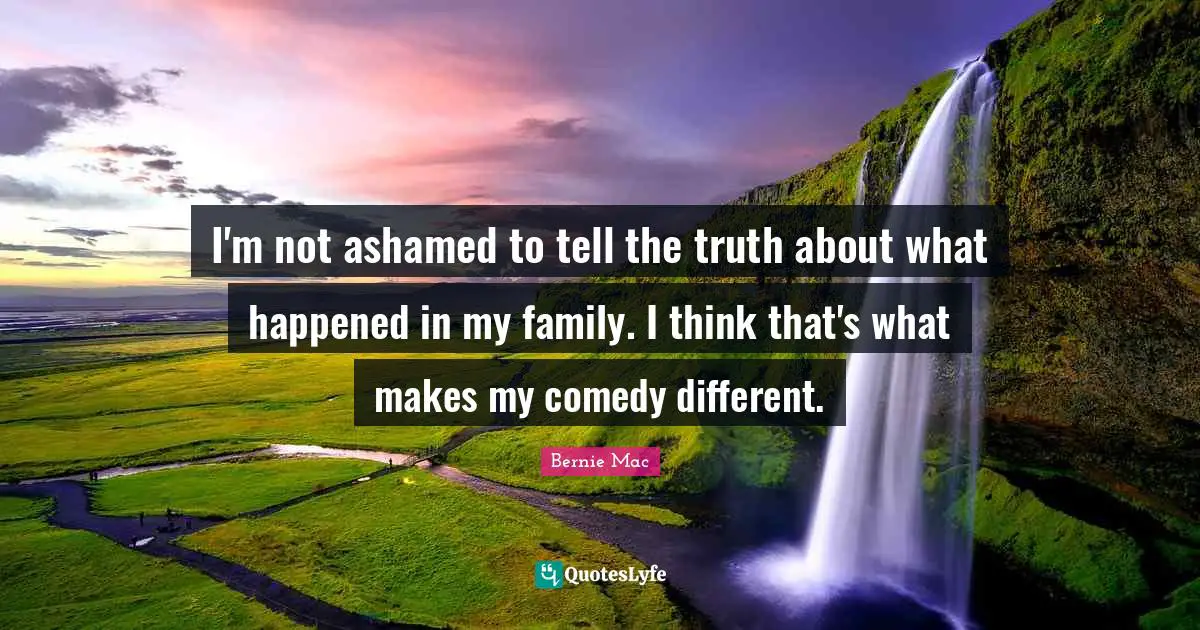 I'm not ashamed to tell the truth about what happened in my family. I think that's what makes my comedy different.