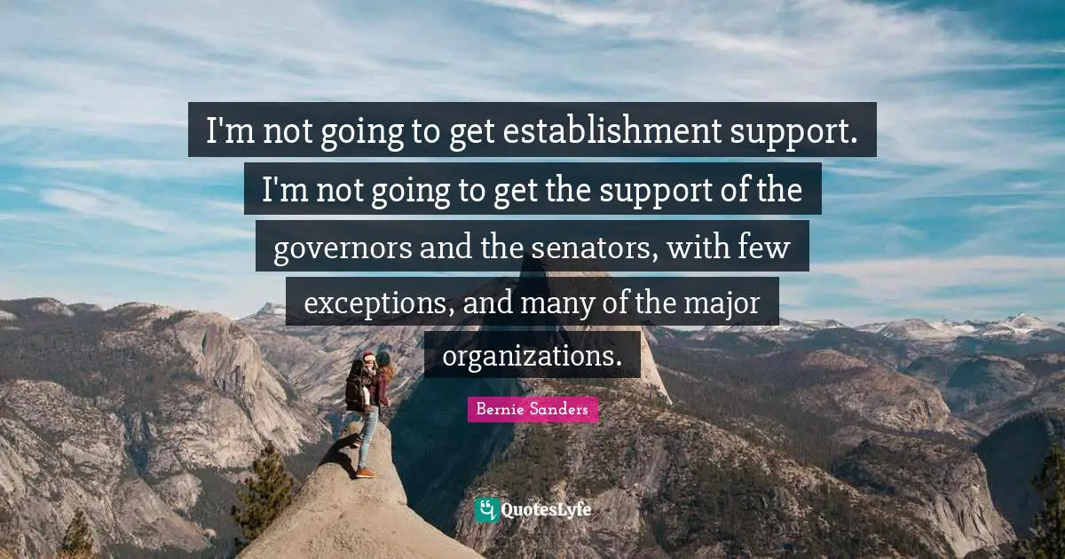 I'm not going to get establishment support. I'm not going to get the support of the governors and the senators, with few exceptions, and many of the major organizations.
