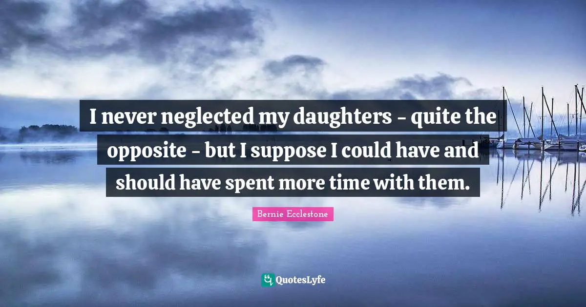 I never neglected my daughters - quite the opposite - but I suppose I could have and should have spent more time with them.