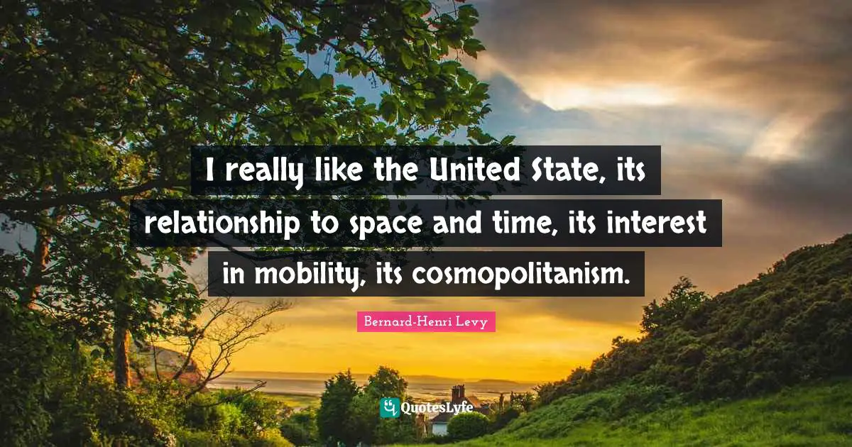 I really like the United State, its relationship to space and time, its interest in mobility, its cosmopolitanism.