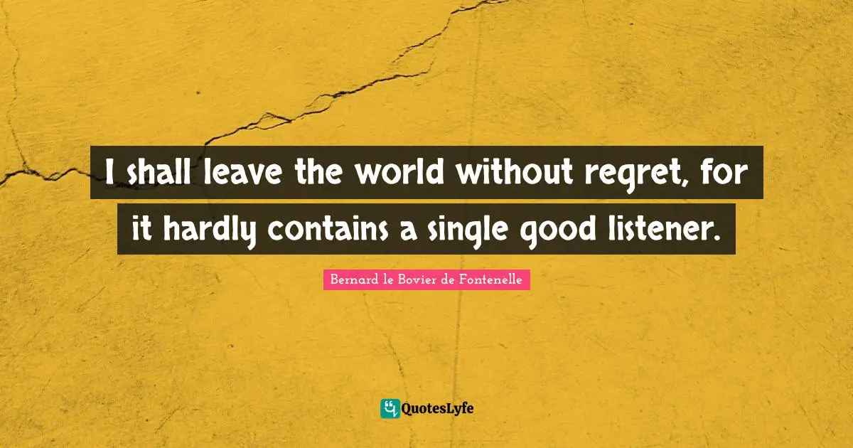 I shall leave the world without regret, for it hardly contains a single good listener.