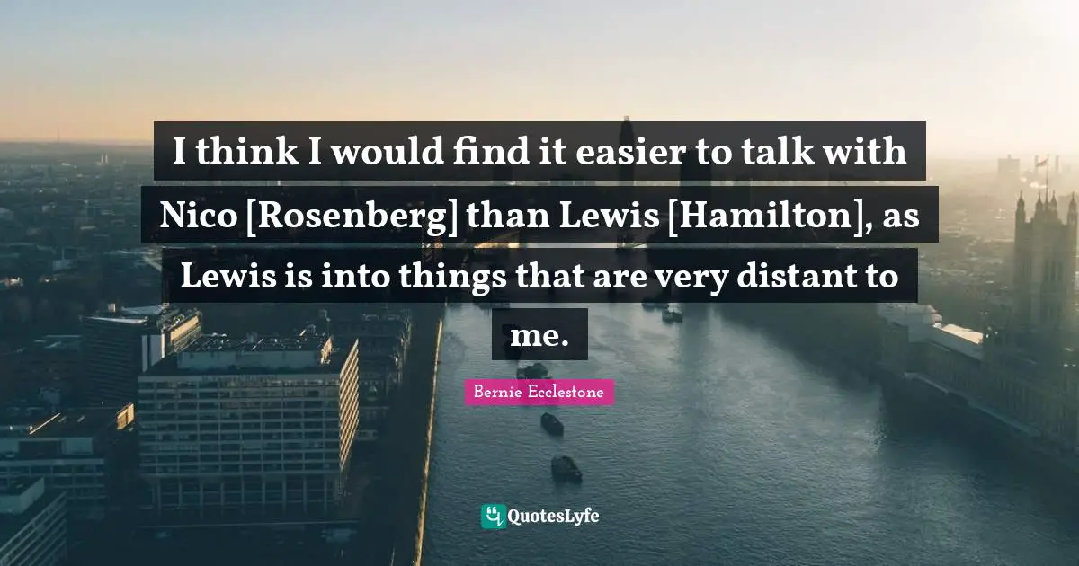 I think I would find it easier to talk with Nico [Rosenberg] than Lewis [Hamilton], as Lewis is into things that are very distant to me.