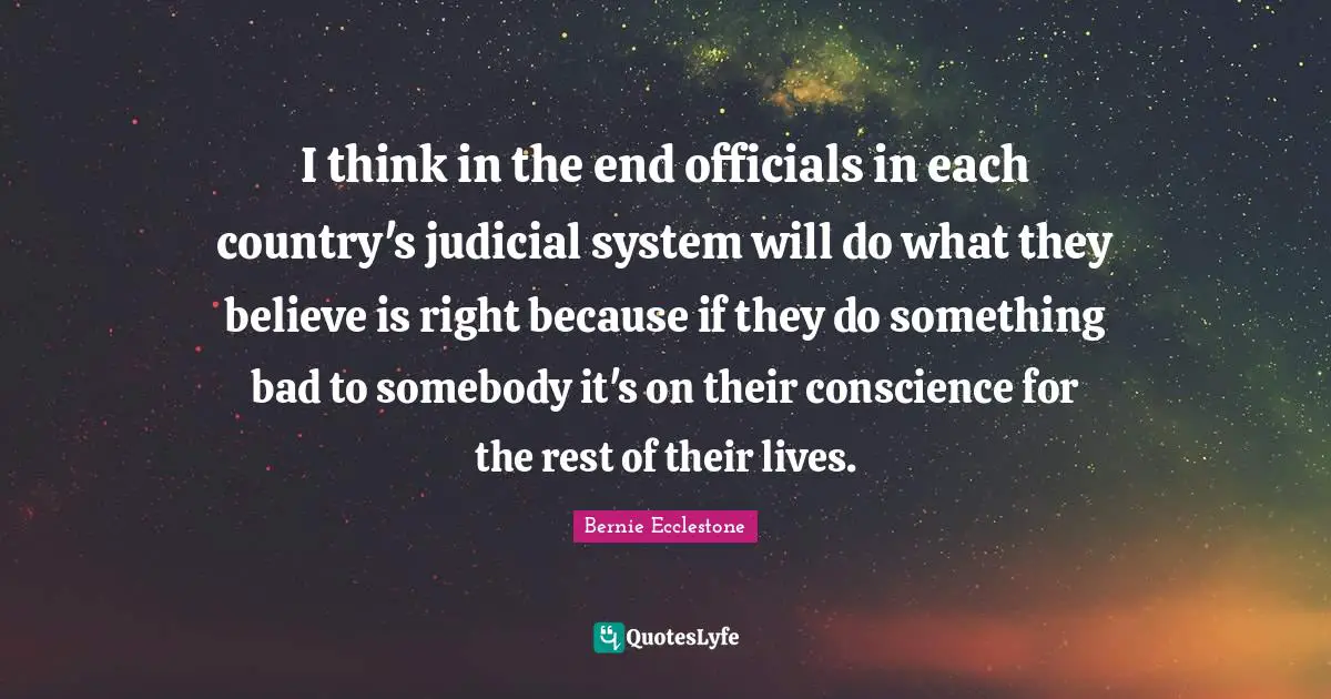 Judicial System Quotes: "I think in the end officials in each country's judicial system will do what they believe is right because if they do something bad to somebody it's on their conscience for the rest of their lives."