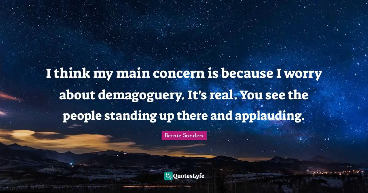 I think my main concern is because I worry about demagoguery. It's real. You see the people standing up there and applauding.