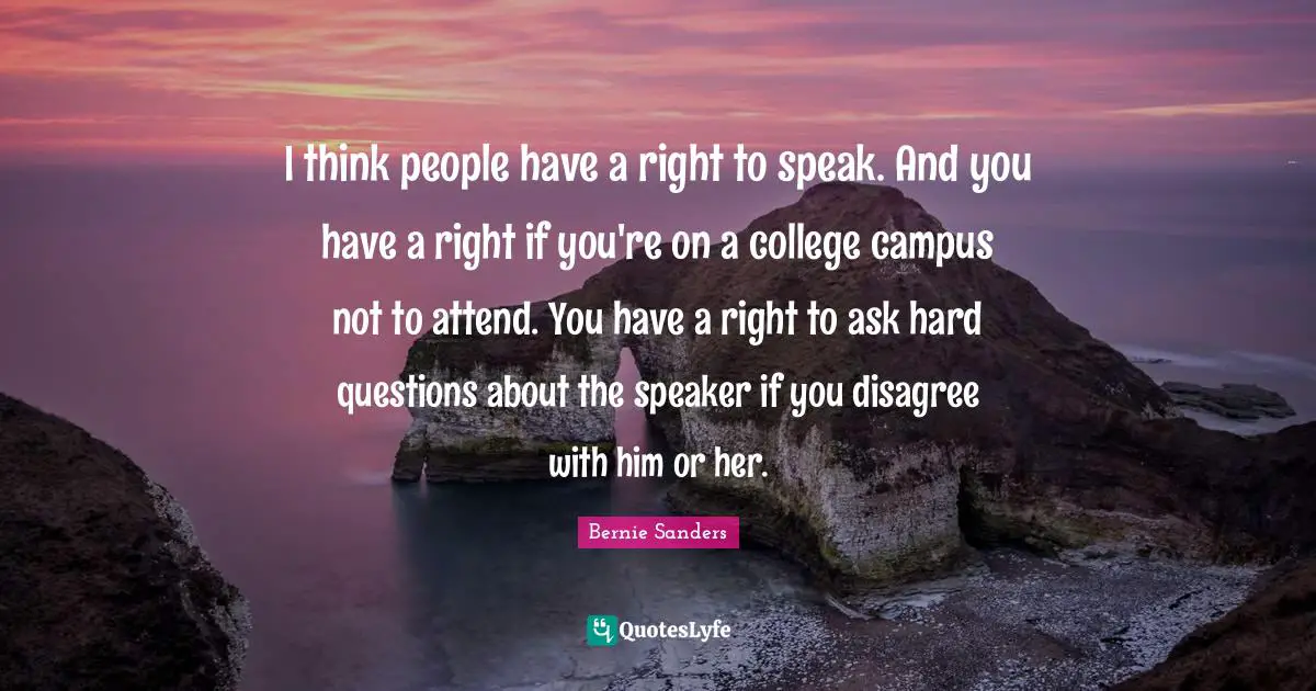 Hard Questions Quotes: "I think people have a right to speak. And you have a right if you're on a college campus not to attend. You have a right to ask hard questions about the speaker if you disagree with him or her."