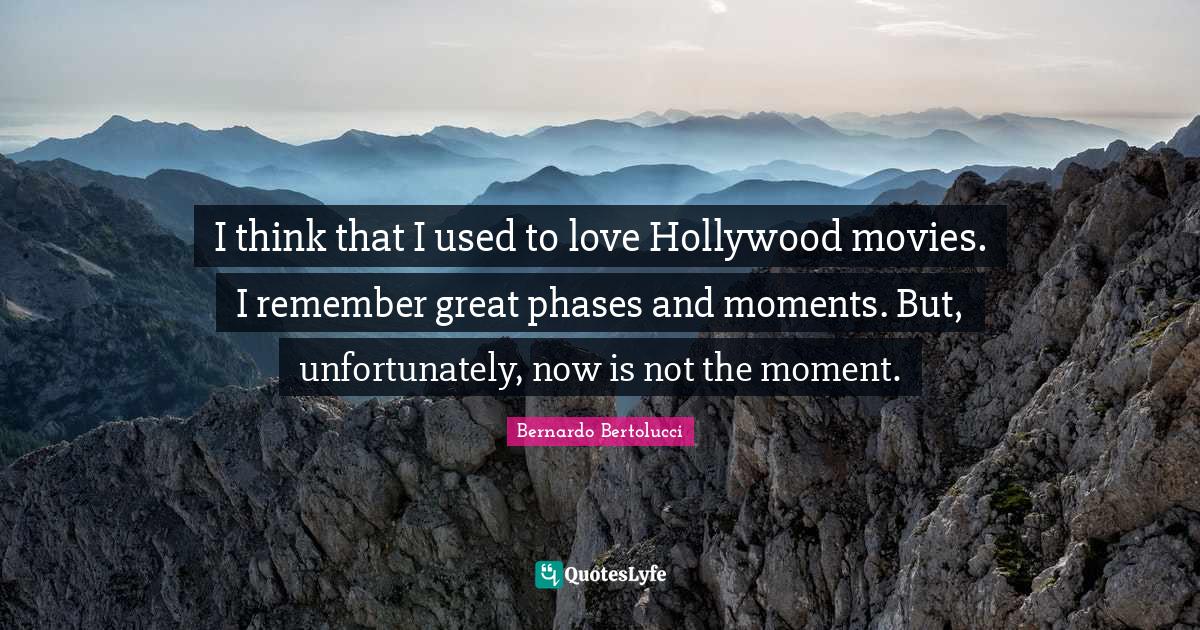 I think that I used to love Hollywood movies. I remember great phases and moments. But, unfortunately, now is not the moment.