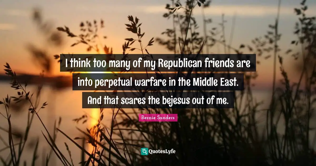 Scare Quotes: "I think too many of my Republican friends are into perpetual warfare in the Middle East. And that scares the bejesus out of me."