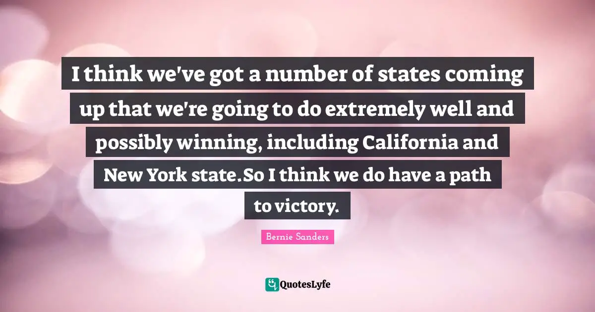 I think we've got a number of states coming up that we're going to do extremely well and possibly winning, including California and New York state.So I think we do have a path to victory.