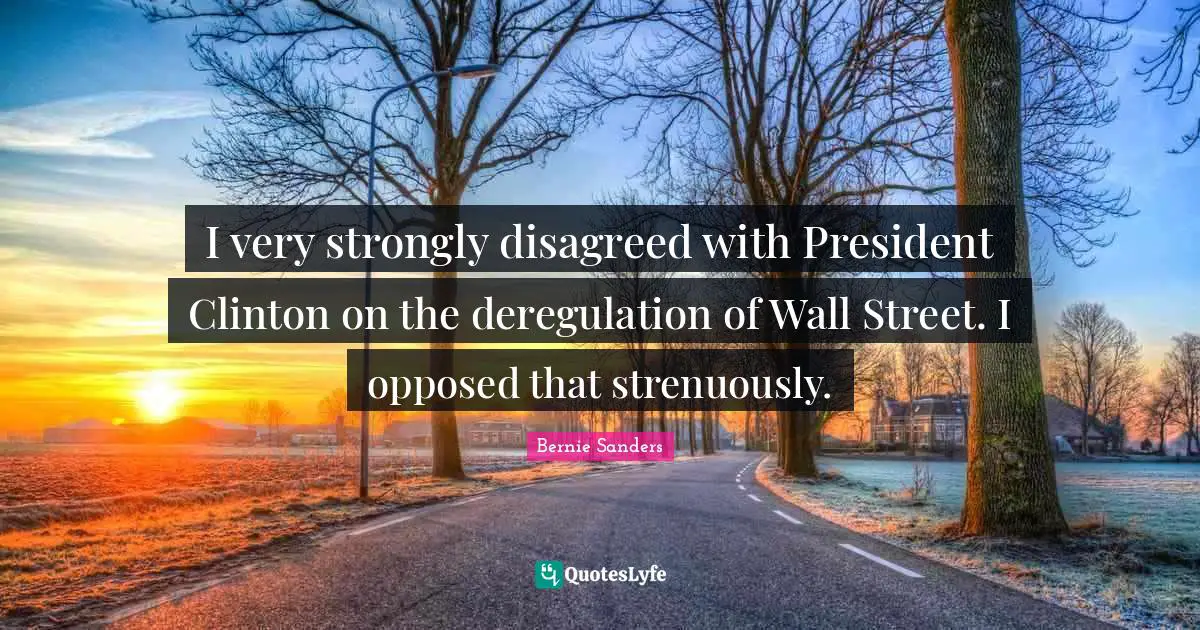 President Clinton Quotes: "I very strongly disagreed with President Clinton on the deregulation of Wall Street. I opposed that strenuously."