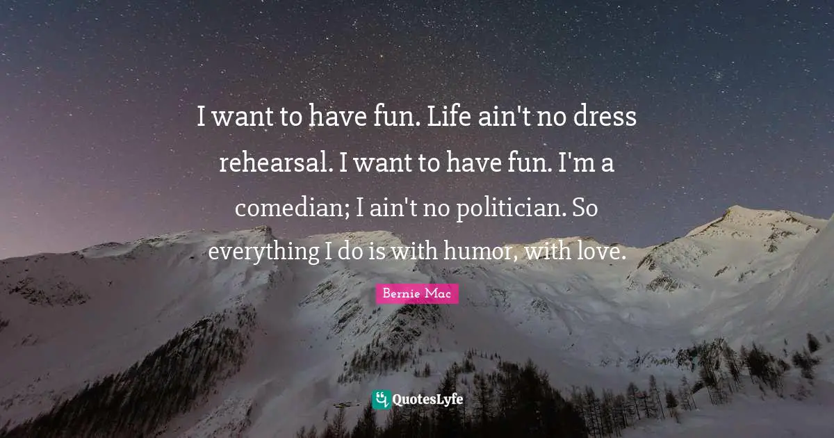 I want to have fun. Life ain't no dress rehearsal. I want to have fun. I'm a comedian; I ain't no politician. So everything I do is with humor, with love.