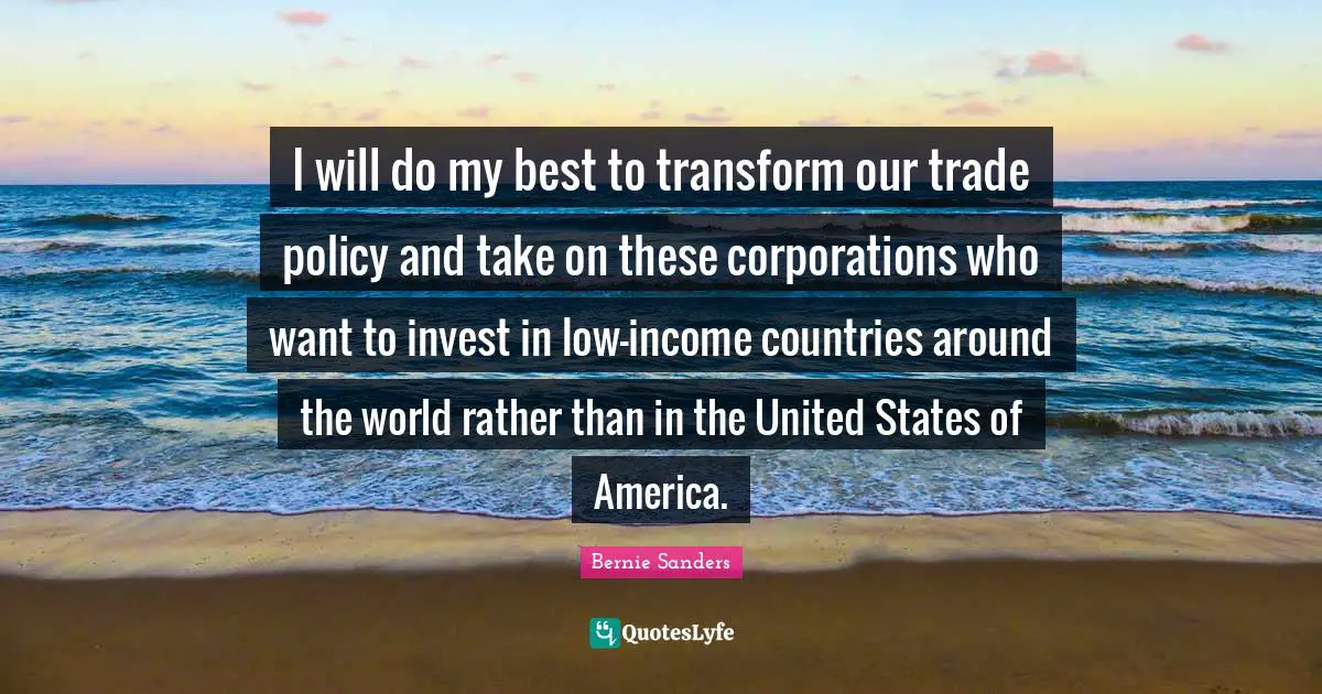 I will do my best to transform our trade policy and take on these corporations who want to invest in low-income countries around the world rather than in the United States of America.