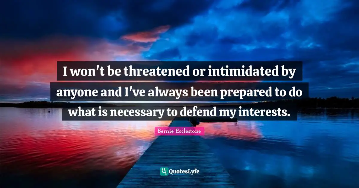 I won't be threatened or intimidated by anyone and I've always been prepared to do what is necessary to defend my interests.