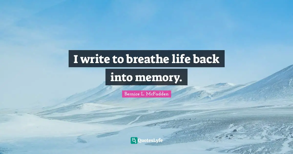 I write to breathe life back into memory.