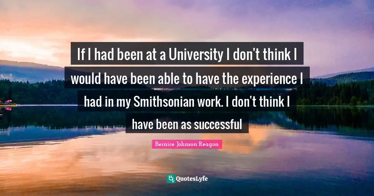 If I had been at a University I don't think I would have been able to have the experience I had in my Smithsonian work. I don't think I have been as successful