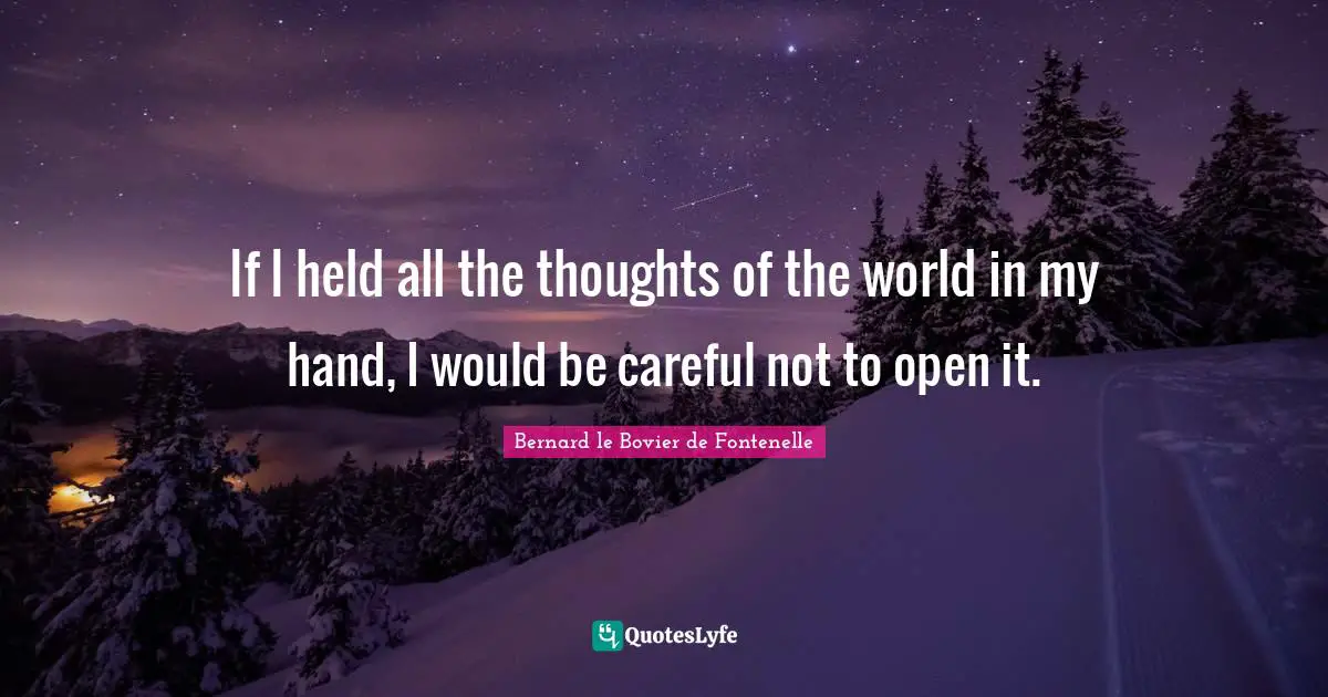 If I held all the thoughts of the world in my hand, I would be careful not to open it.