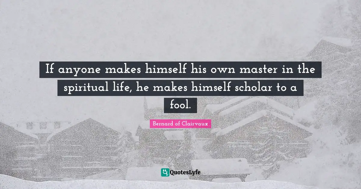 Bernard Of Clairvaux Quotes: "If anyone makes himself his own master in the spiritual life, he makes himself scholar to a fool."