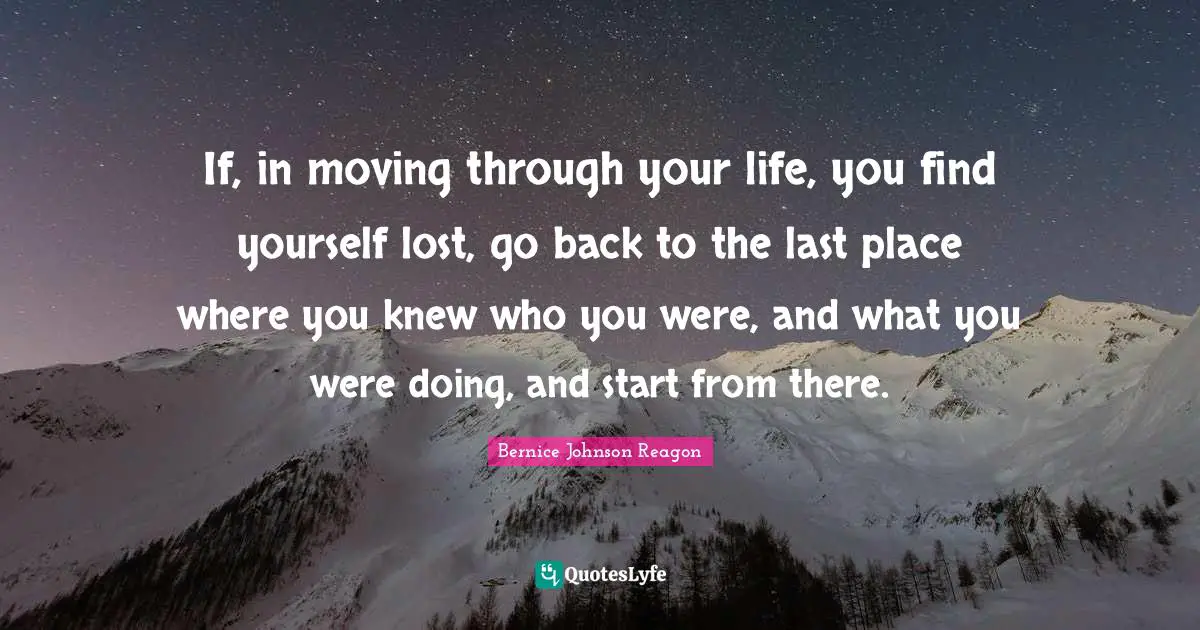 If, in moving through your life, you find yourself lost, go back to the last place where you knew who you were, and what you were doing, and start from there.