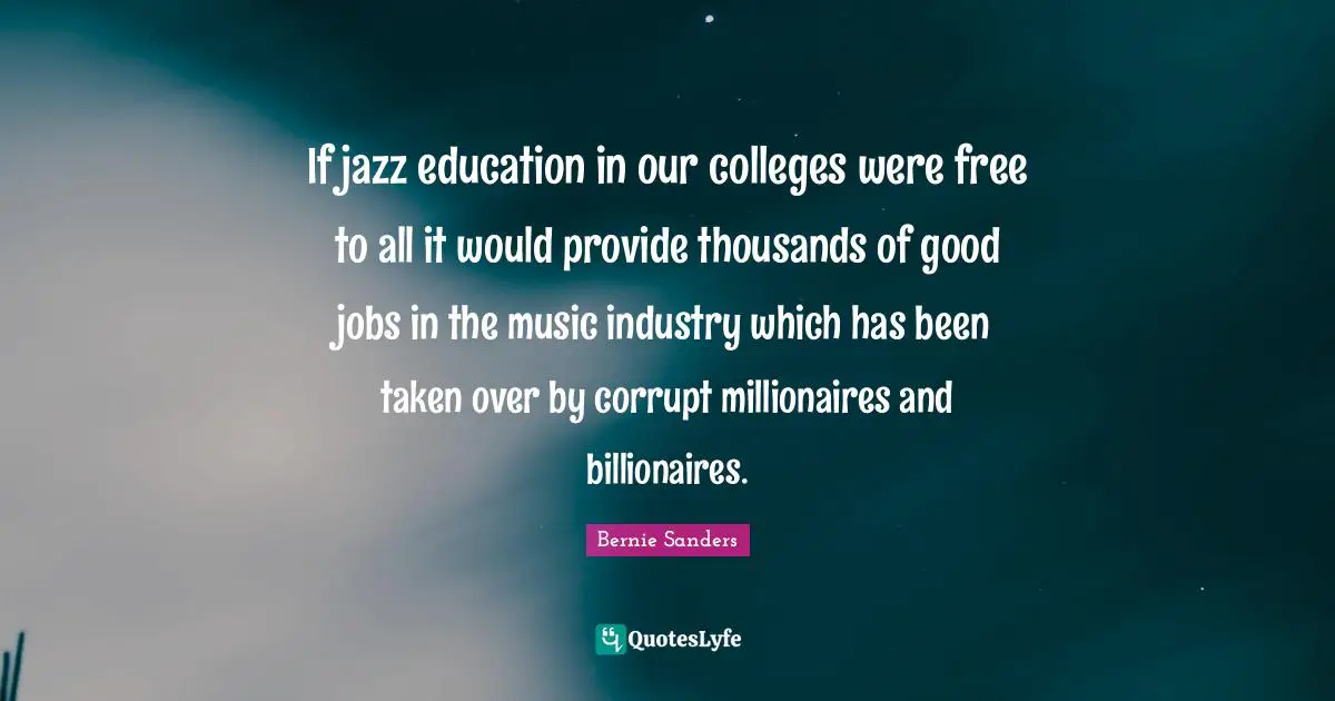 If jazz education in our colleges were free to all it would provide thousands of good jobs in the music industry which has been taken over by corrupt millionaires and billionaires.