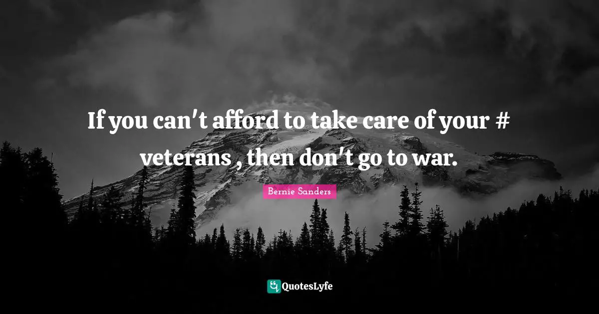 Bernie Sanders Quotes: If you can't afford to take care of your #‎ veterans , then don't go to war.