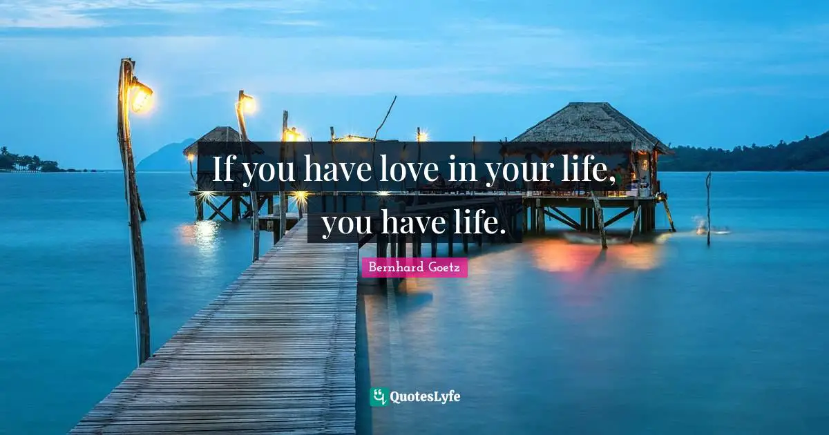 If you have love in your life, you have life.
